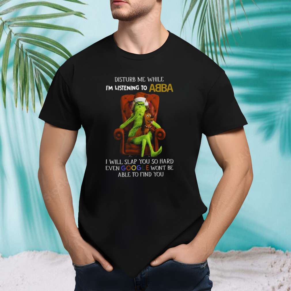 Grinch Disturb Me While I’m Listening to Abba I Will Slap You shirt