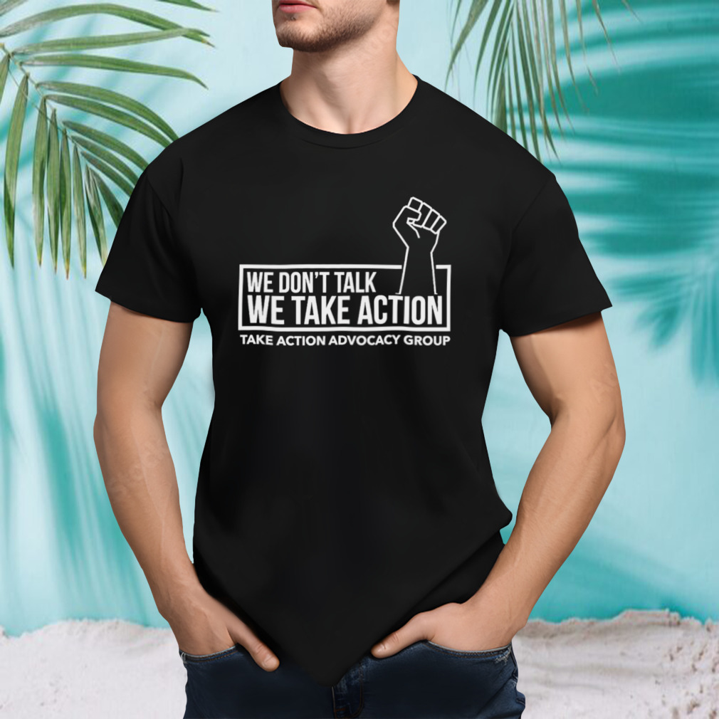 We Don’t Talk We Take Action T-Shirt