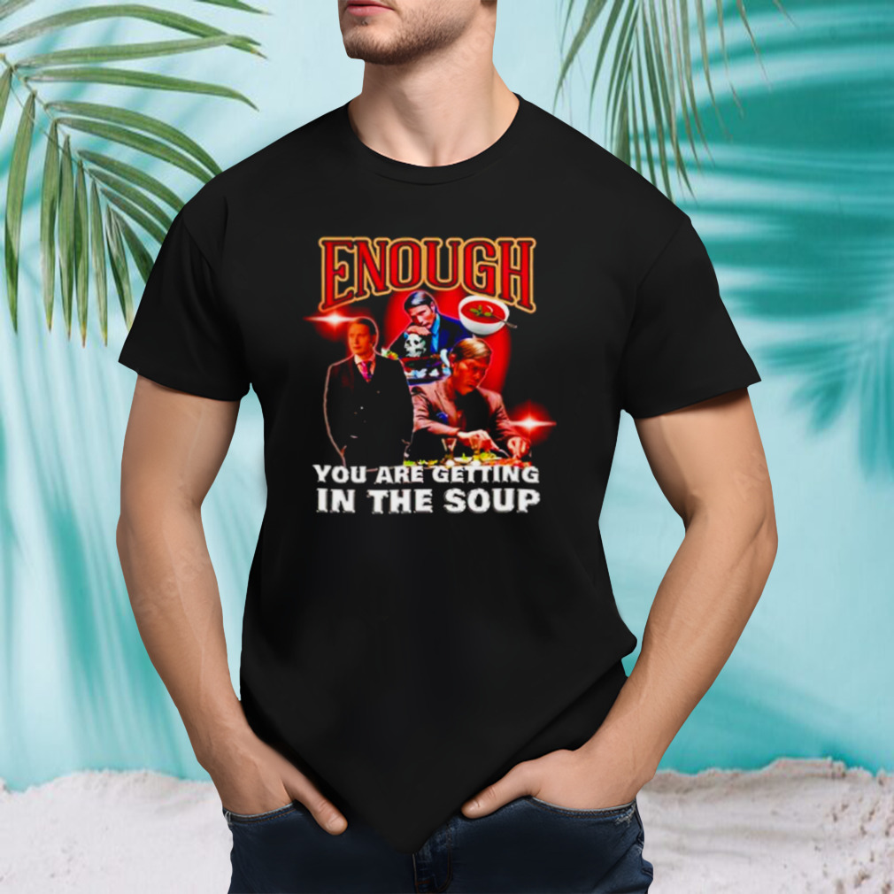 Enough you are getting in the soup shirt