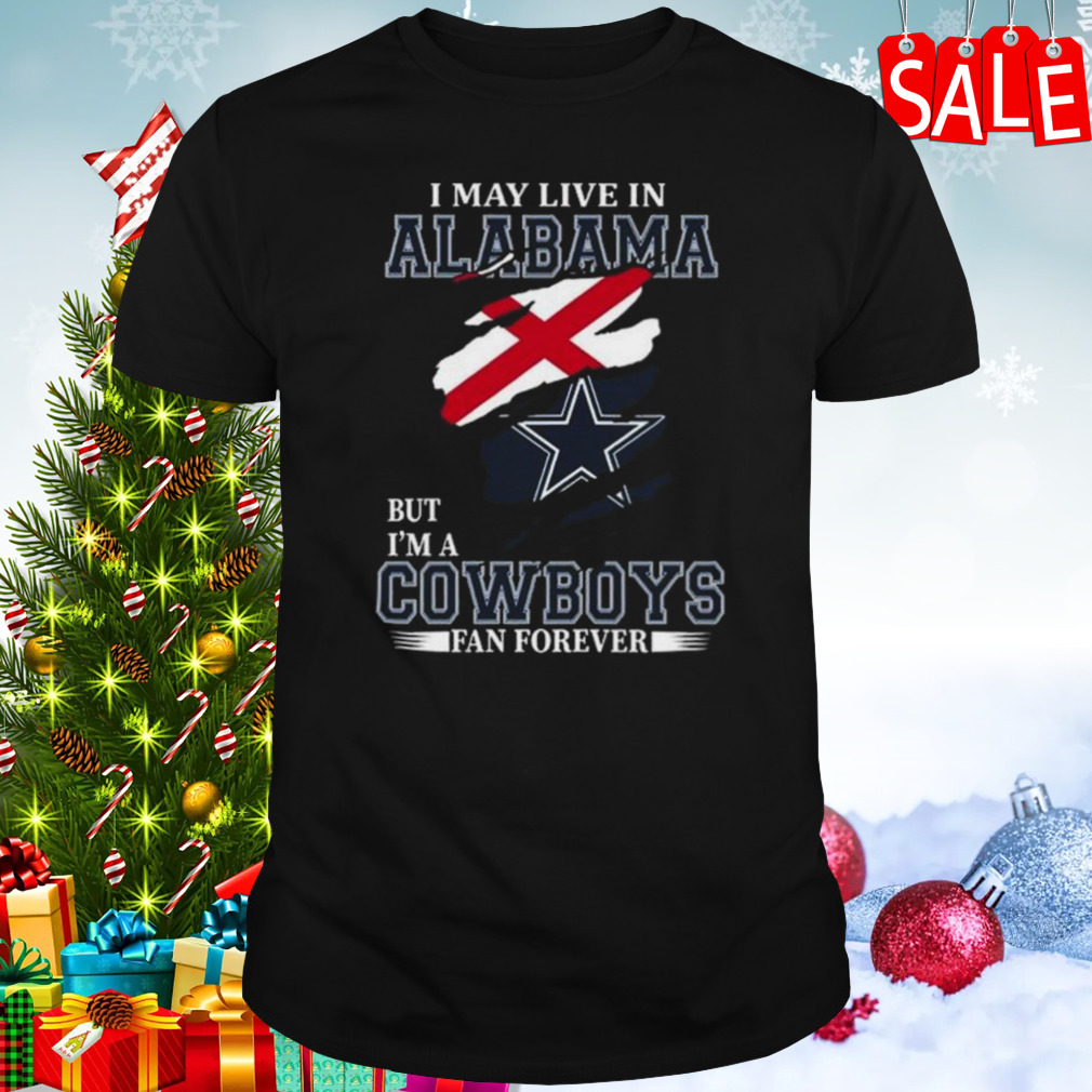 I May Live In Alabama But I’m A Dallas Cowboys Fan Forever 2023 Shirt