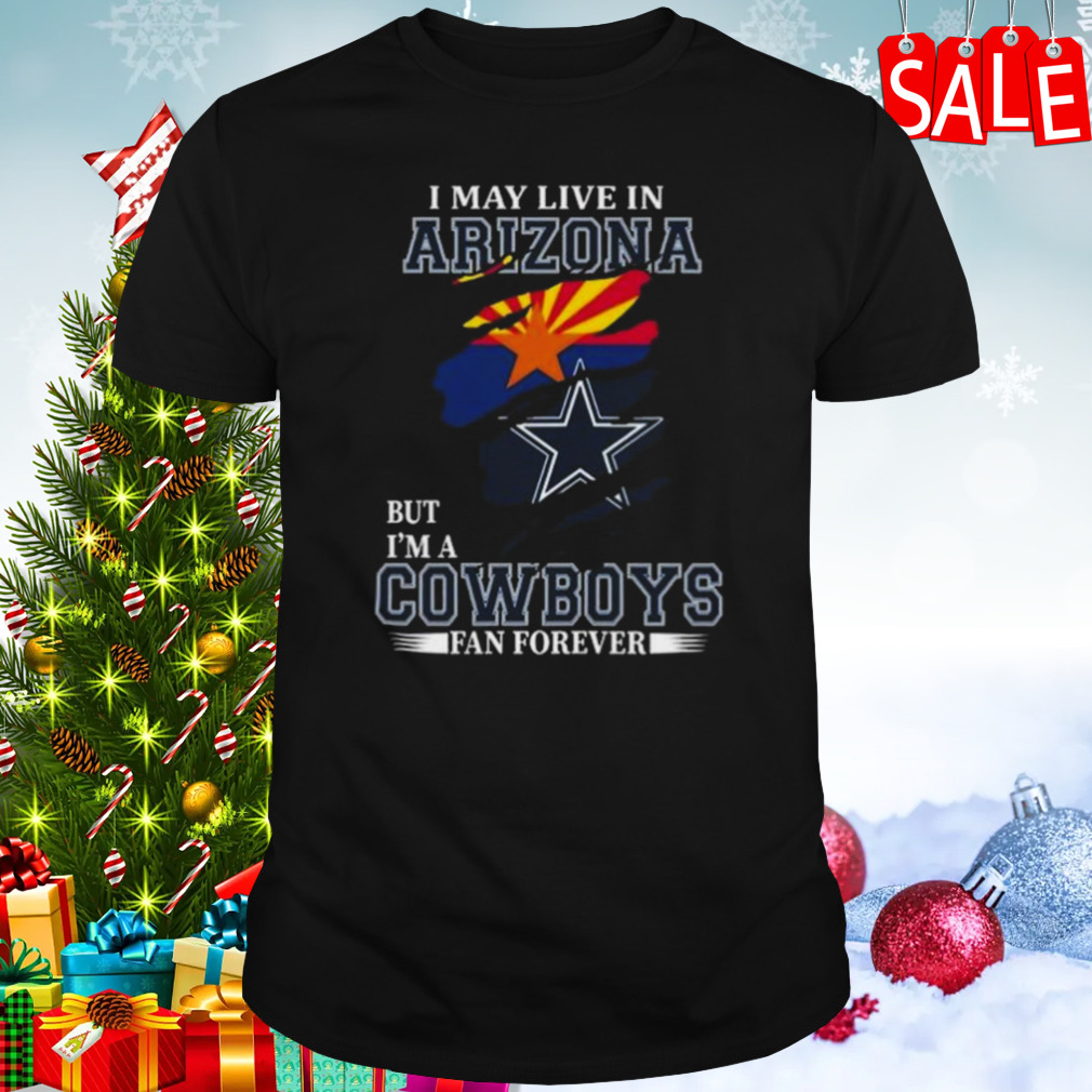 I May Live In Arizona But I’m A Dallas Cowboys Fan Forever 2023 Shirt