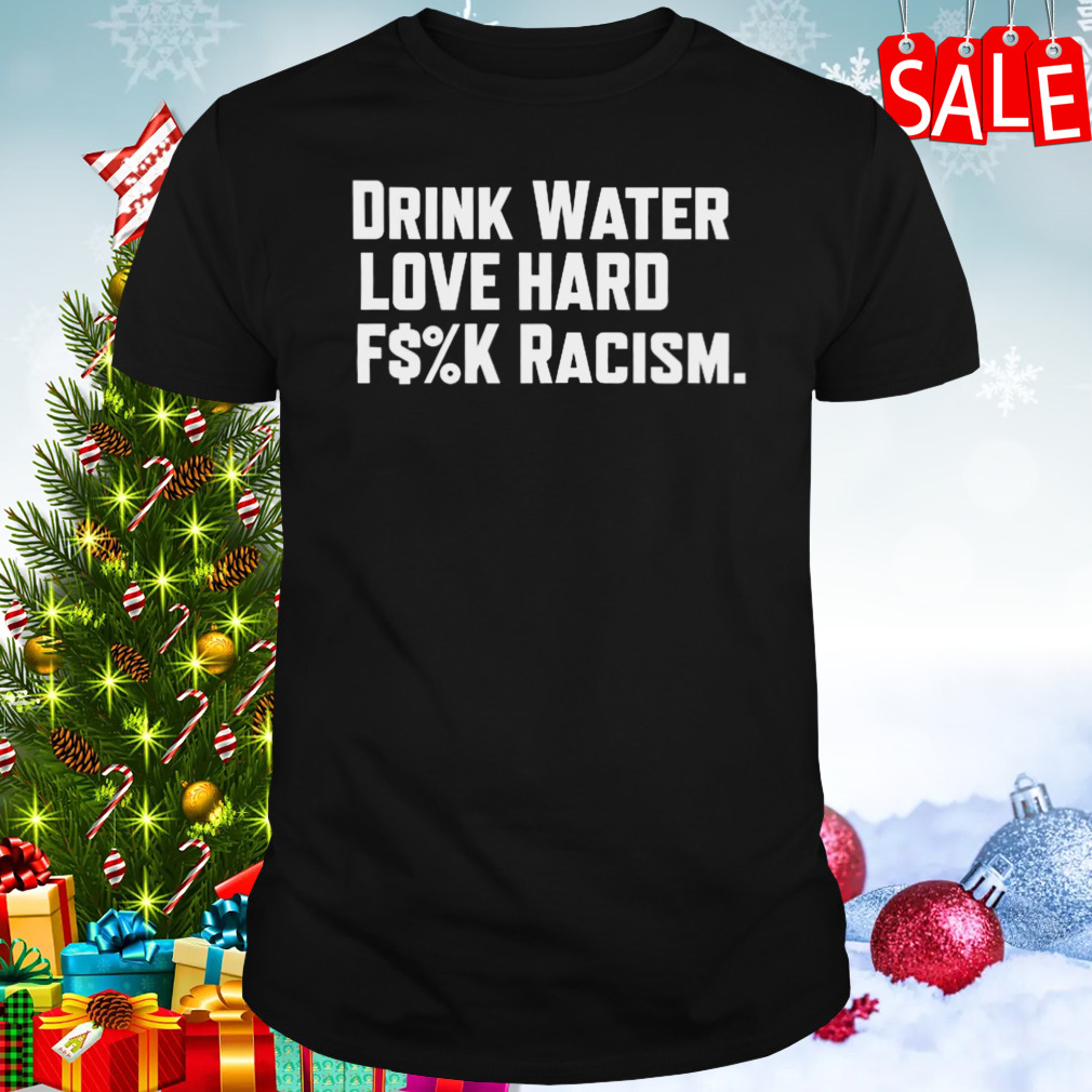 Drink Water Love Hard Fuck Racism 2023 T-Shirt