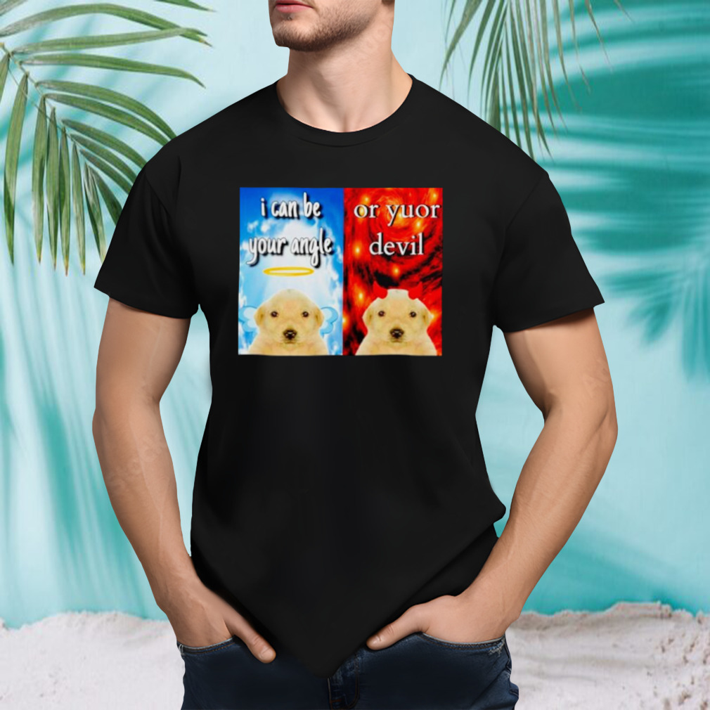 Dog I can be your angle or yuor devil shirt