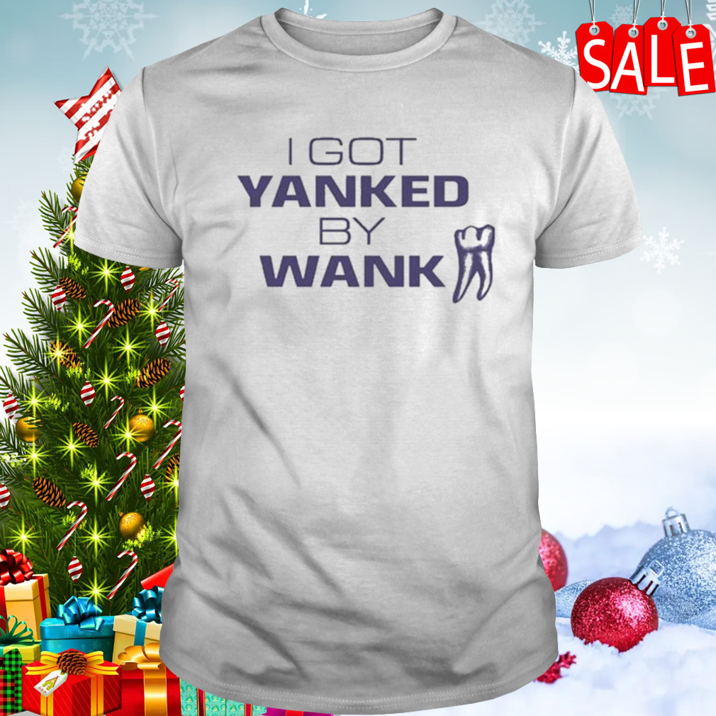 I Got Yanked By Wank T-Shirt