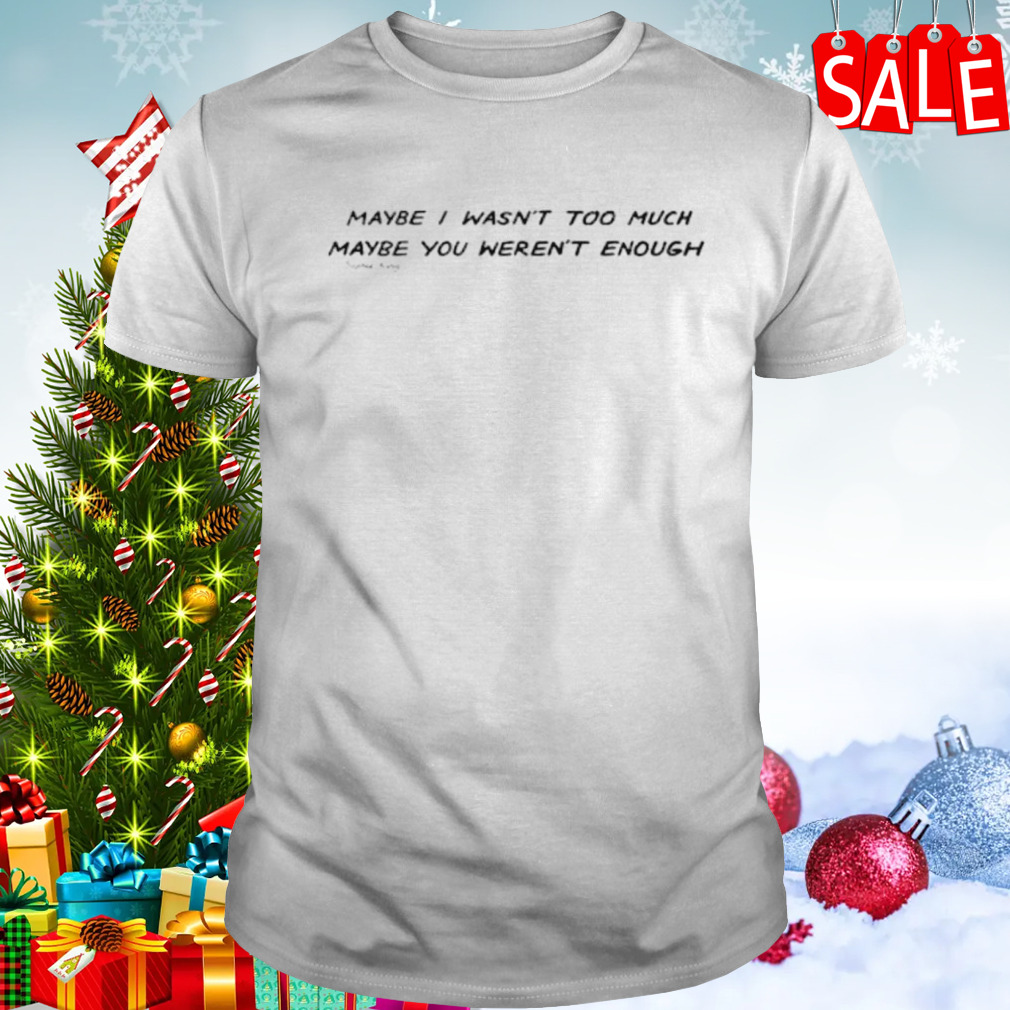 Maybe I wasn’t too much maybe you weren’t enough shirt