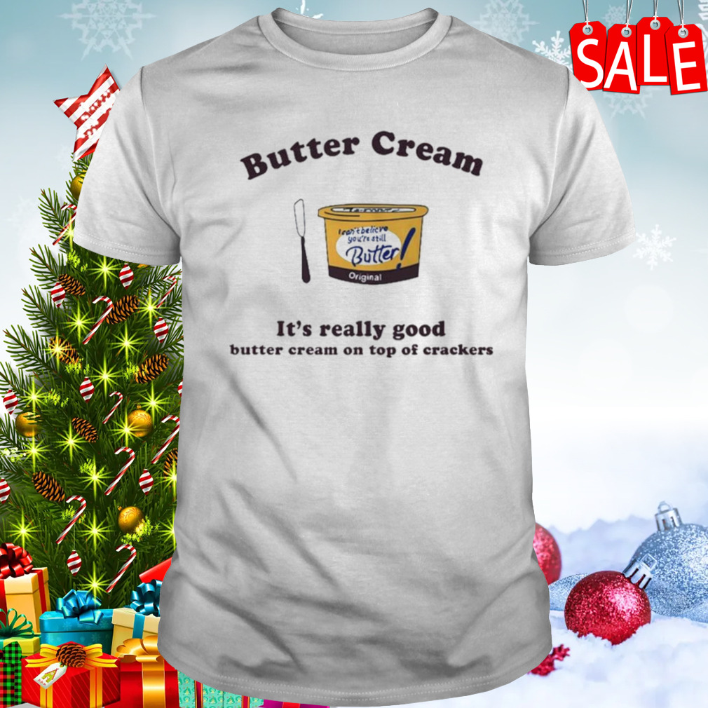 Butter cream it’s really good butter cream on top of crackers shirt