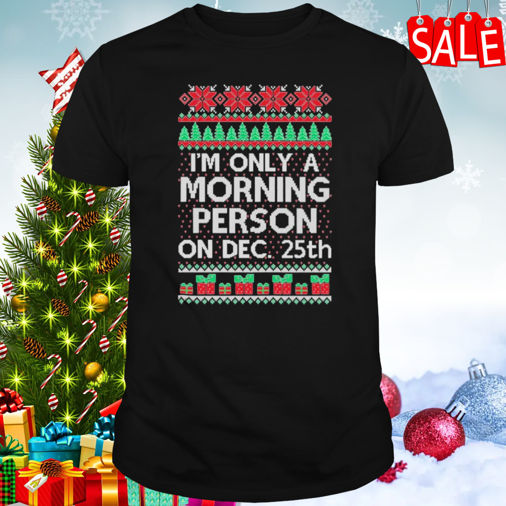 I’m only a morning person on December 25th Ugly Christmas shirt