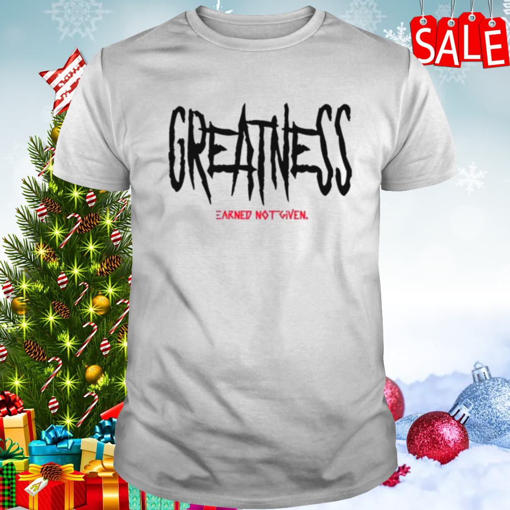 Greatness earned not given shirt