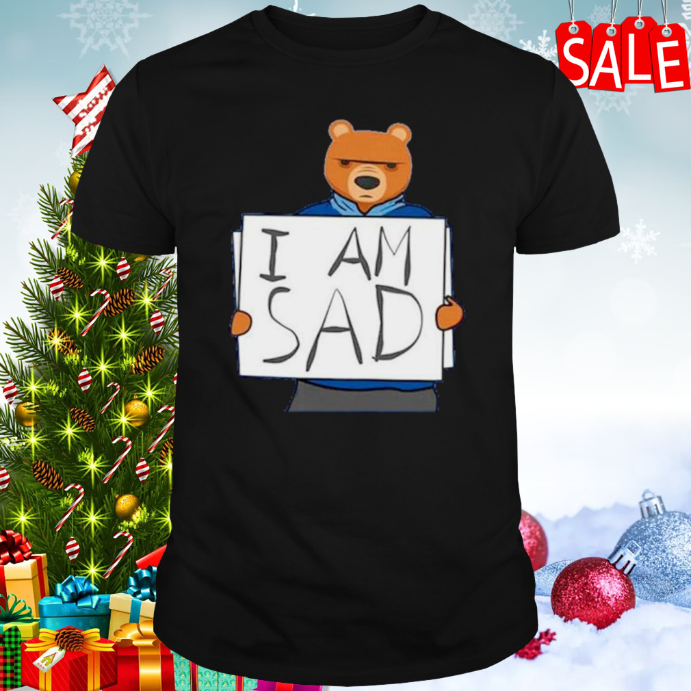 I am sad bears shirt