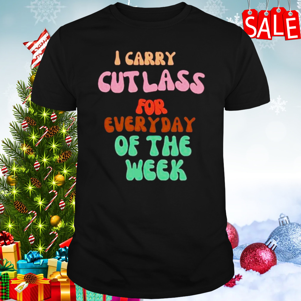 I carry cutlass for everyday of the week shirt