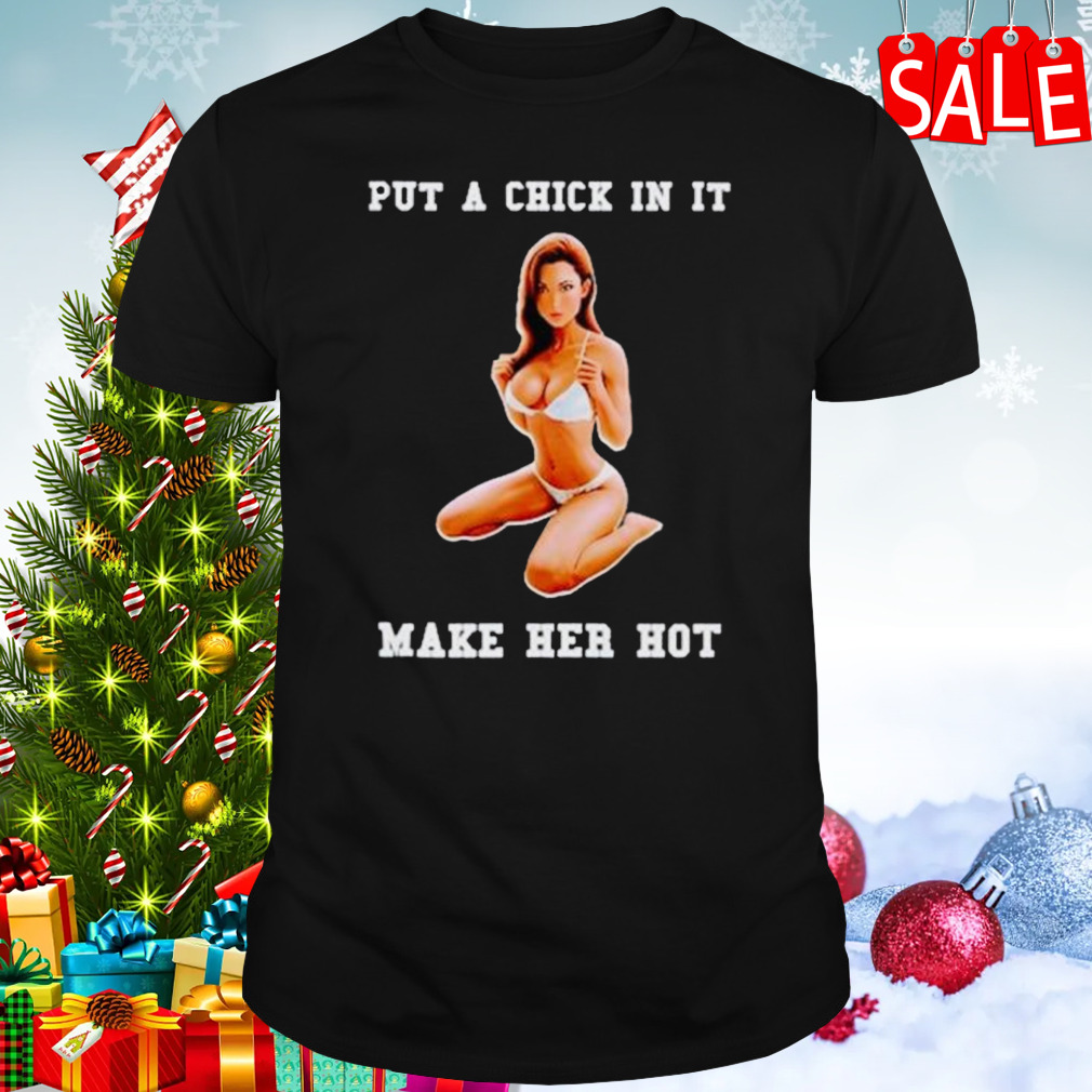 Put a chick in it make her hot shirt