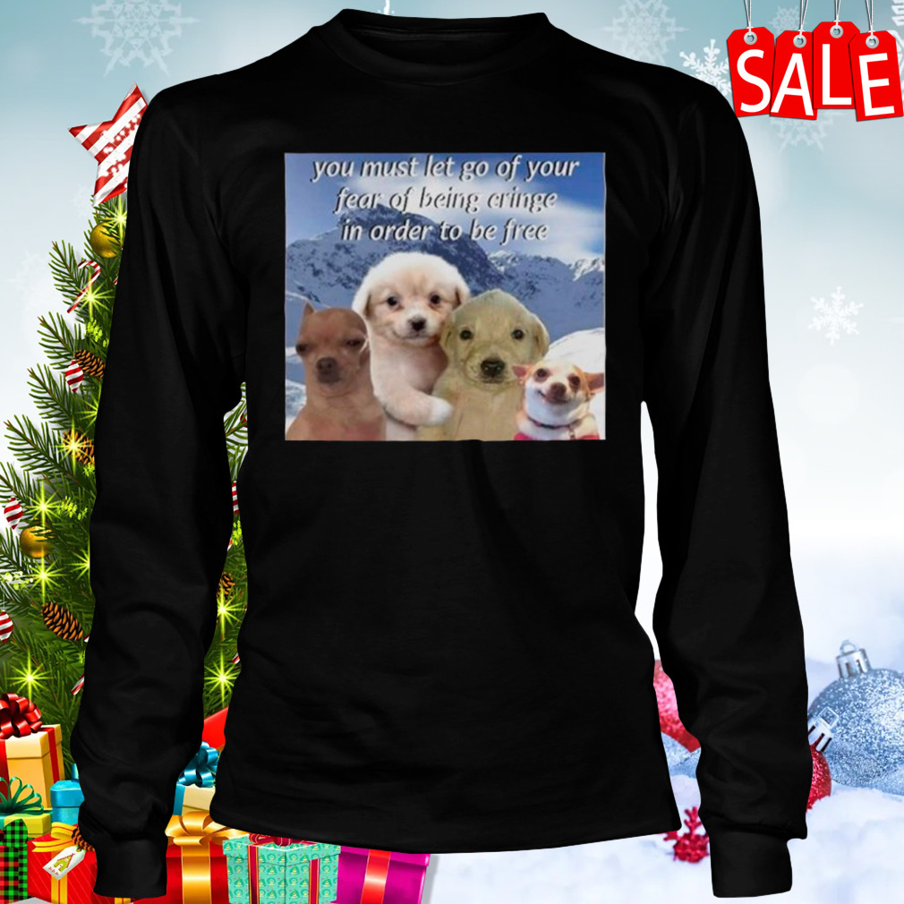 Dog you must let go of your fear of being cringe in order to be free shirt 3 Longsleeve tshirt