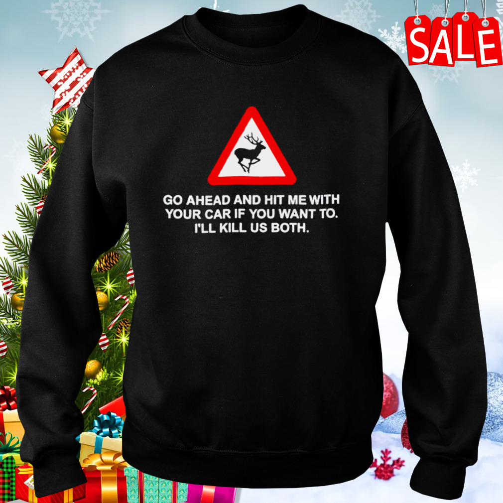 Go ahead and hit me with your car if you want to I’ll kill us both shirt 4 Sweaters