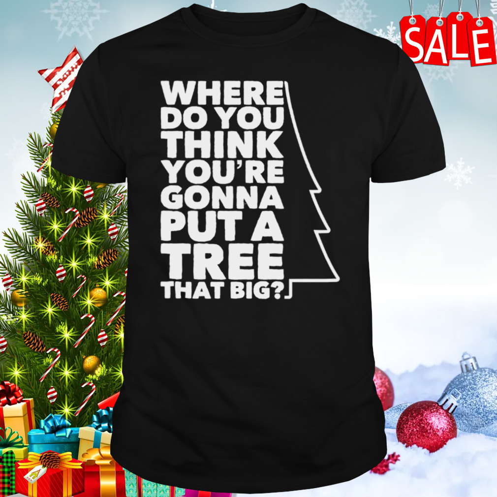 Where Do You Think You’re Gonna Put A Tree That Big shirt 1 Unisex tshirt
