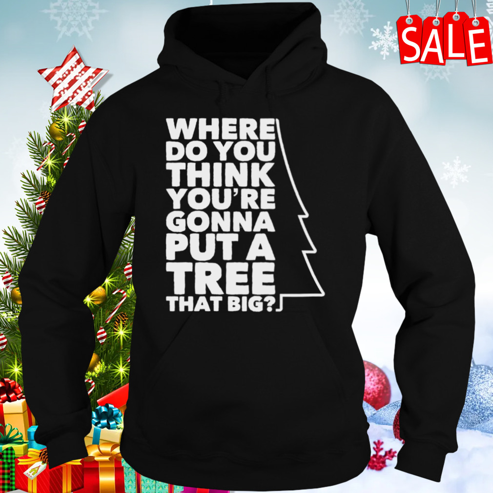 Where Do You Think You’re Gonna Put A Tree That Big shirt 5 Hoodies