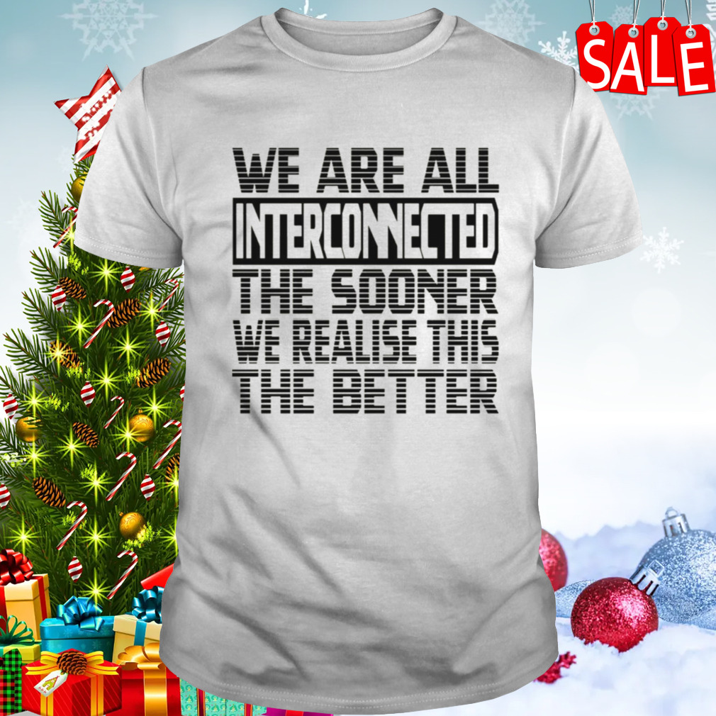 We Are All Interconnected The Sooner We Realise This The Better shirt