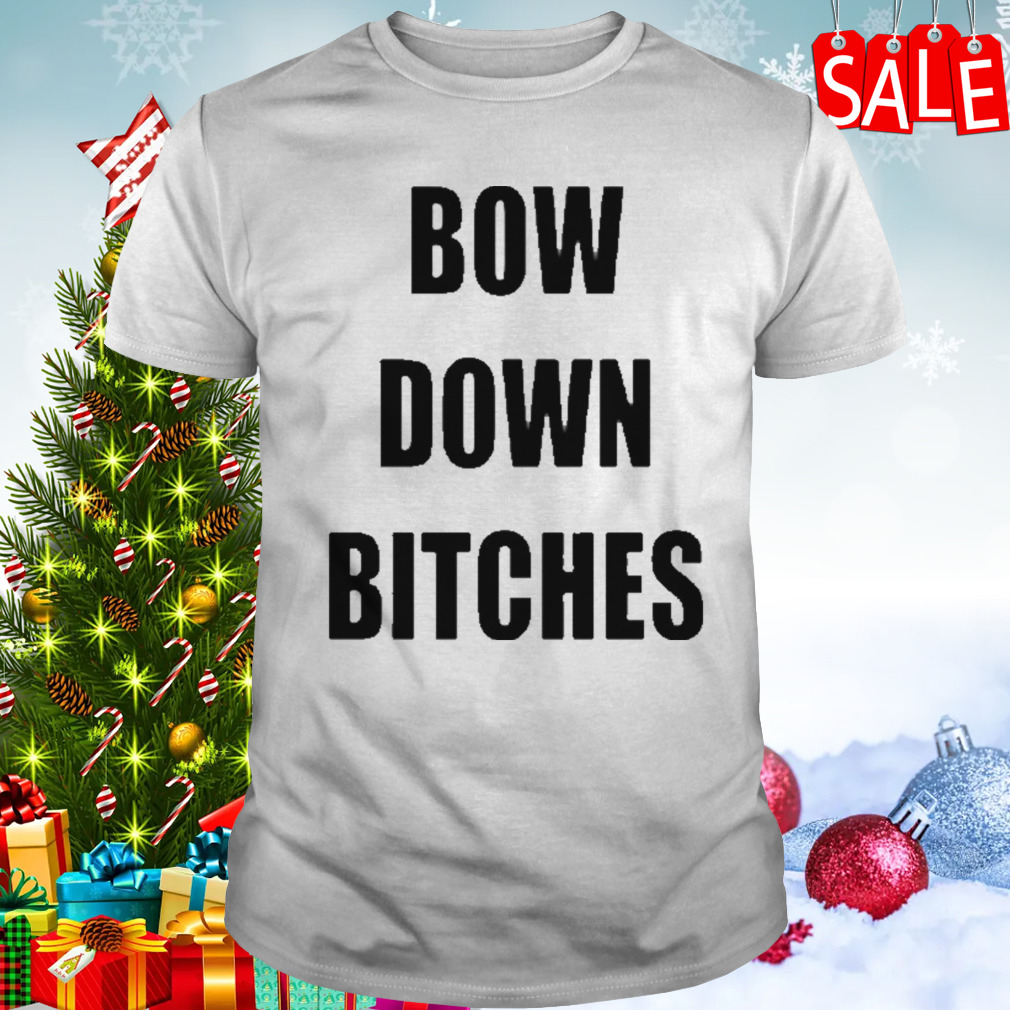 Bow down bitches shirt