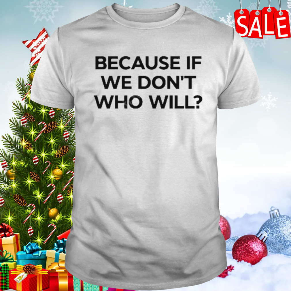 Because if we don’t who will T-shirt