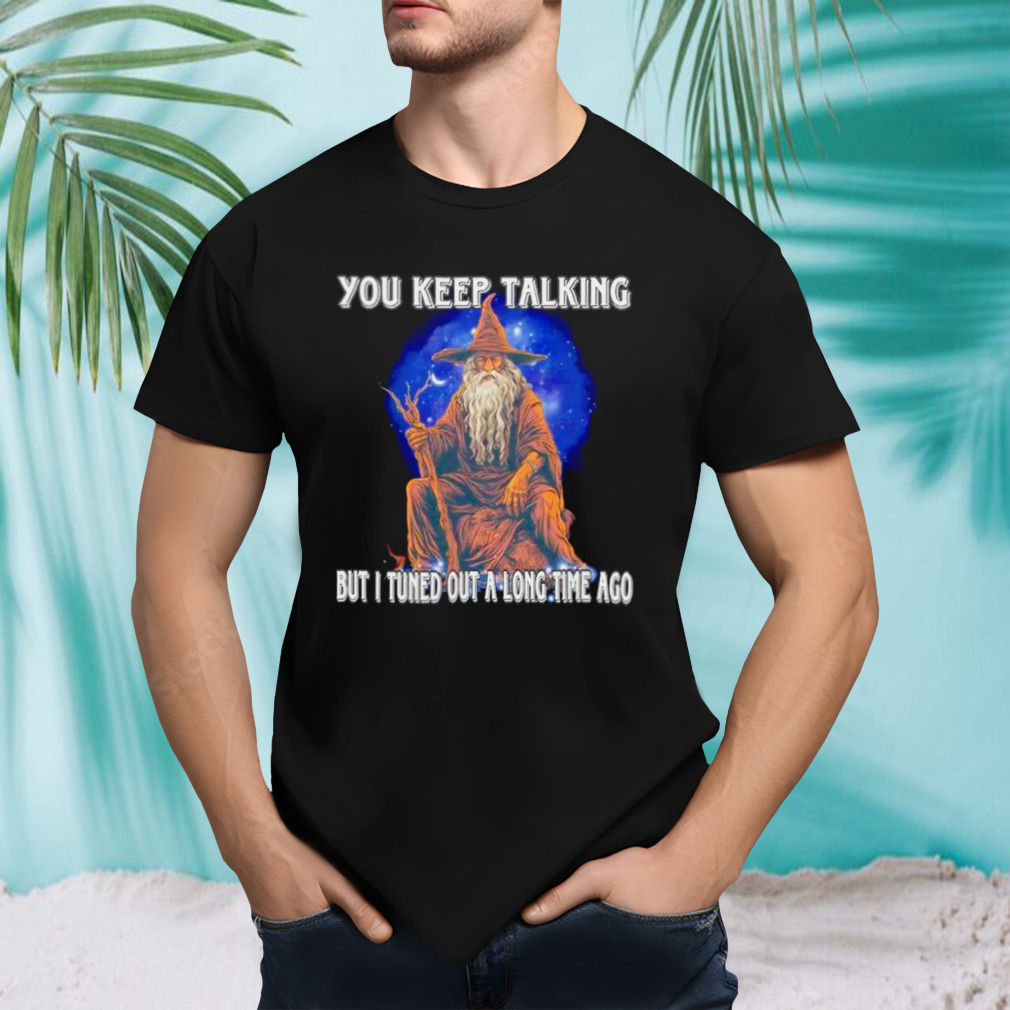 Wizard you keep talking but I tuned out a long time ago shirt