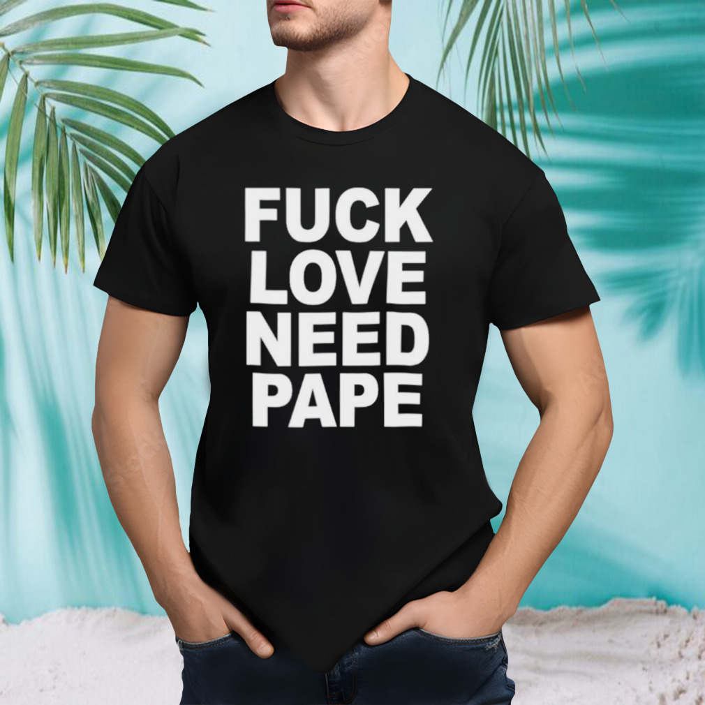Fuck love need pape shirt