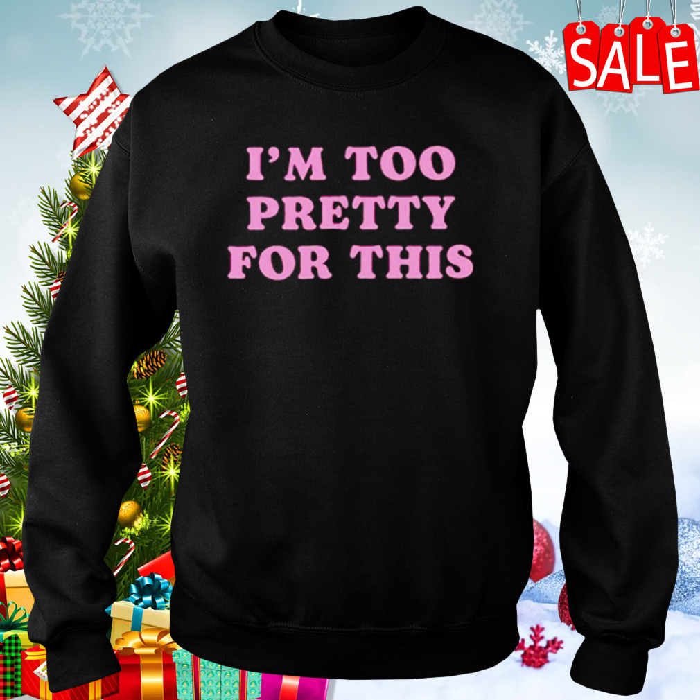 I’m too pretty for this shirt 4 Sweaters
