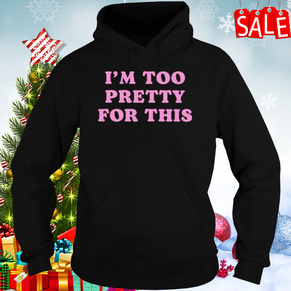 I’m too pretty for this shirt 5 Hoodies
