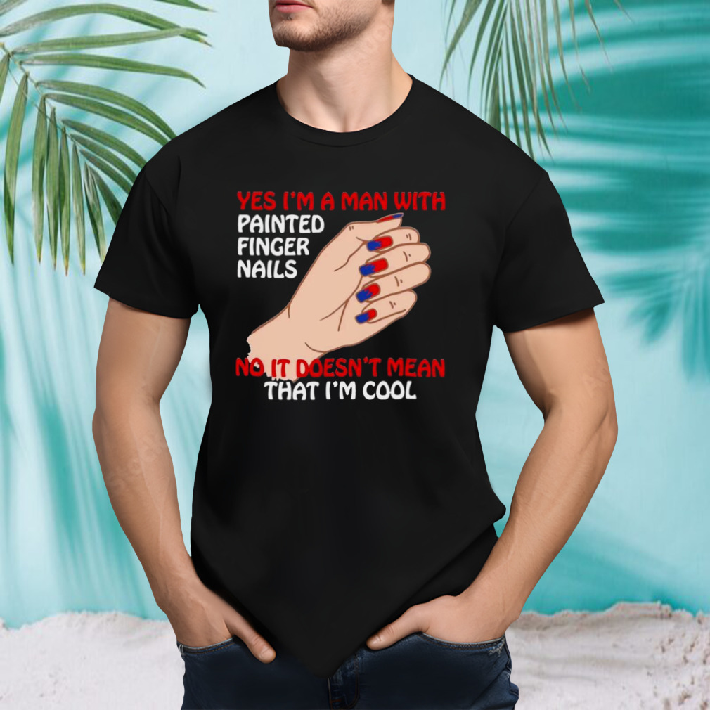 Yes I’m A Man With Painted Finger Nails Shirt