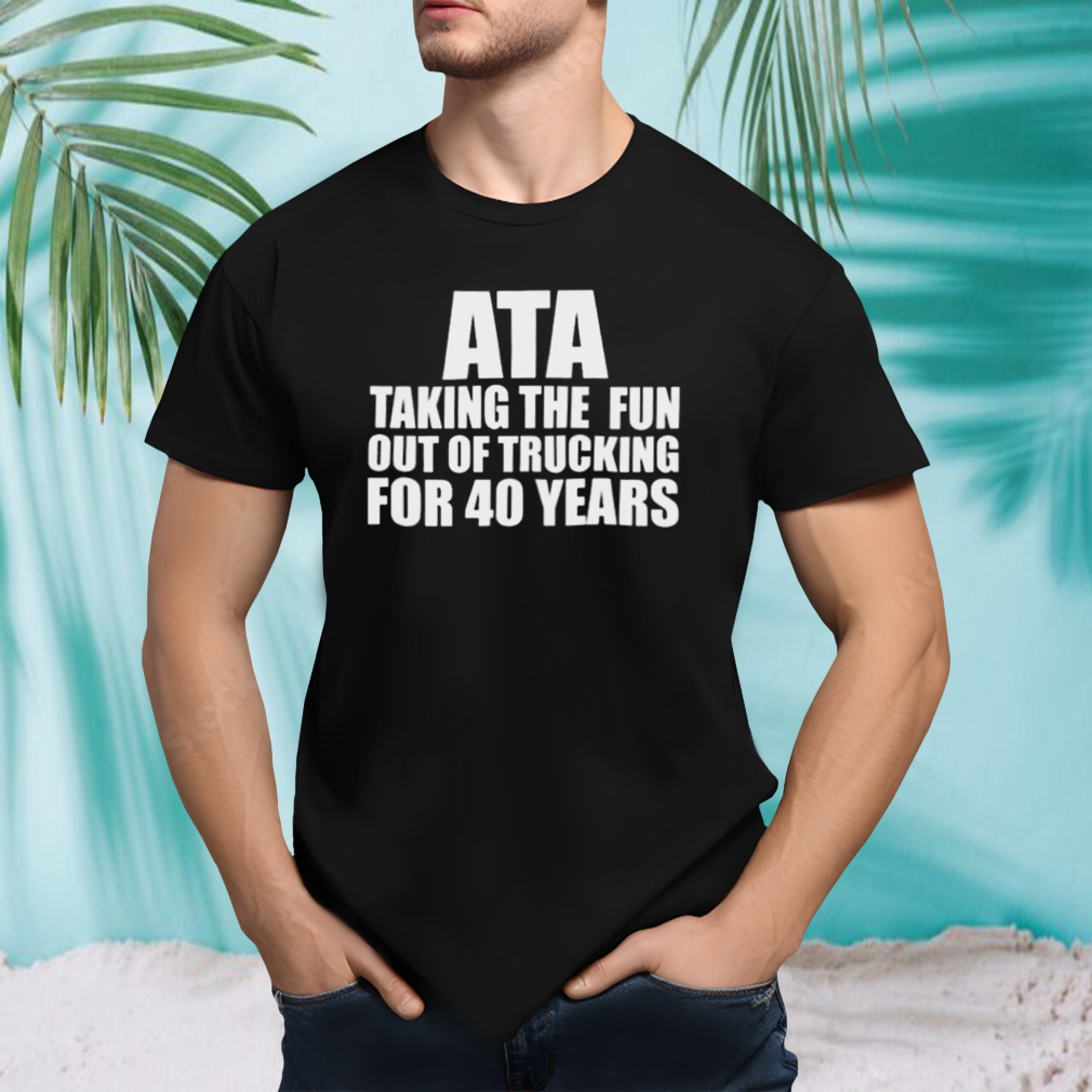 Ata Taking The Fun Out Of Trucking For 40 Years shirt