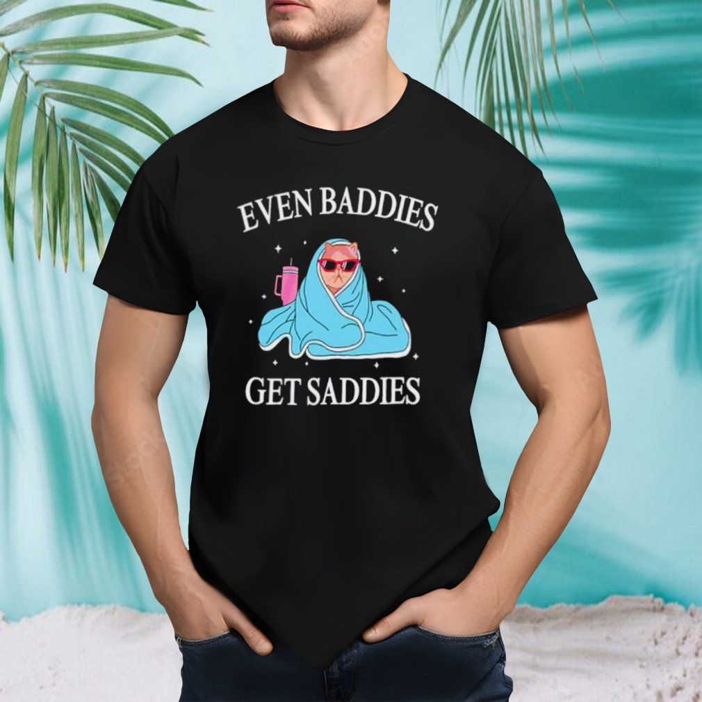 Cat even baddies get saddies shirt