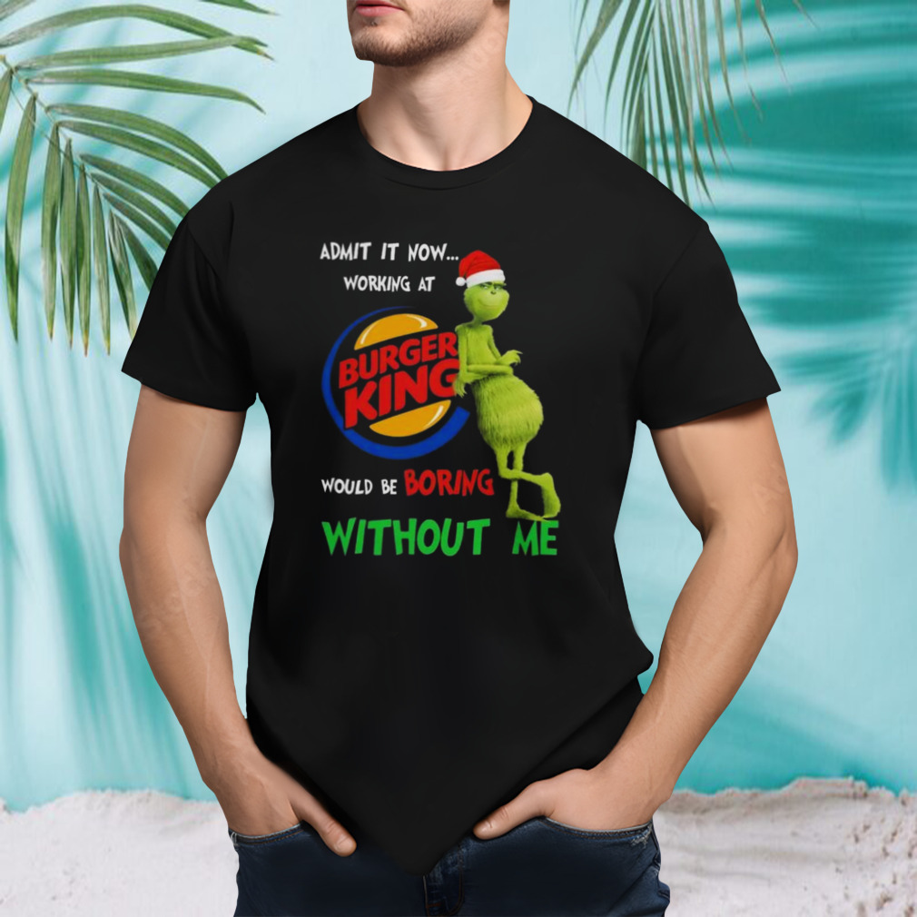 Santa Grinch Admit It Now Working At Burger King Would Be Boring Without Me Merry Christmas 2023 shirt
