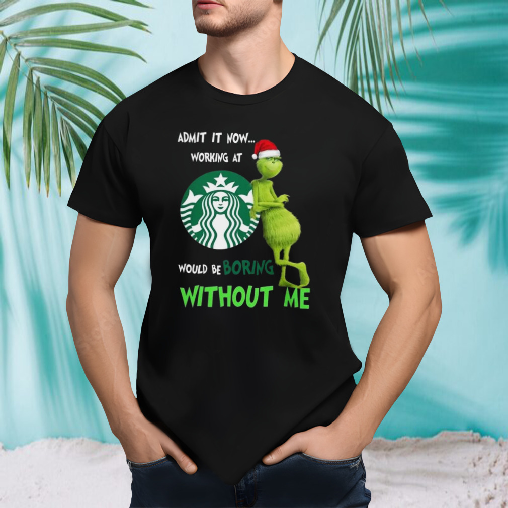 Santa Grinch Admit It Now Working At Starbucks Would Be Boring Without Me Merry Christmas 2023 shirt