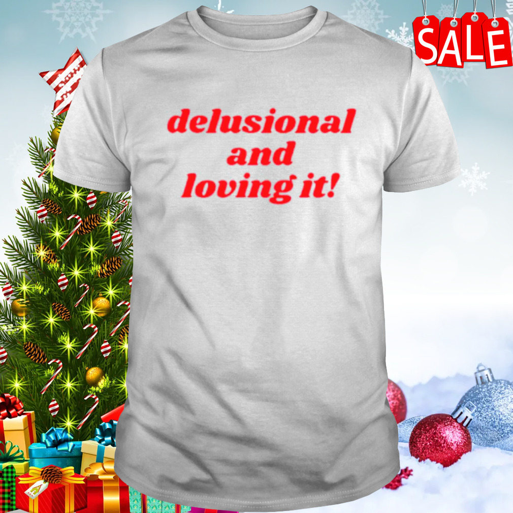 Delusional and loving it shirt