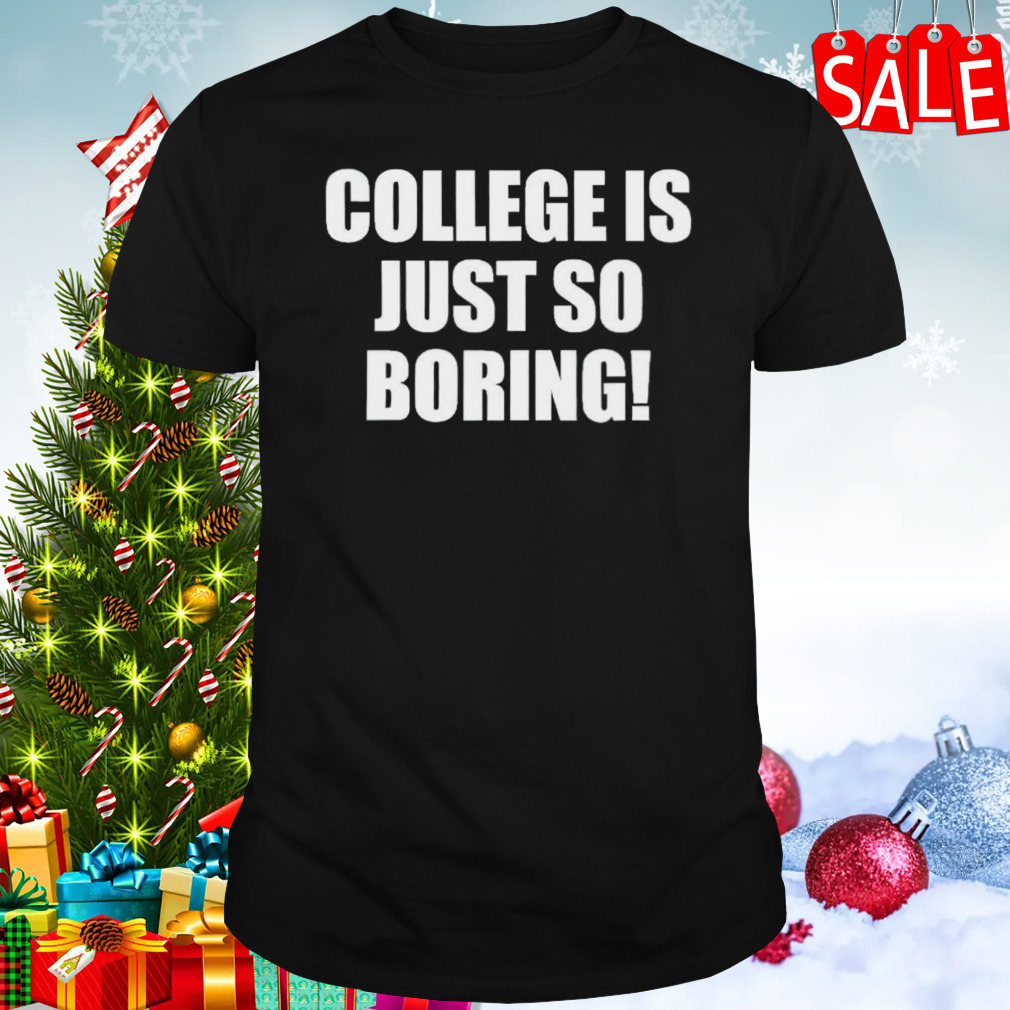 College is just so boring shirt