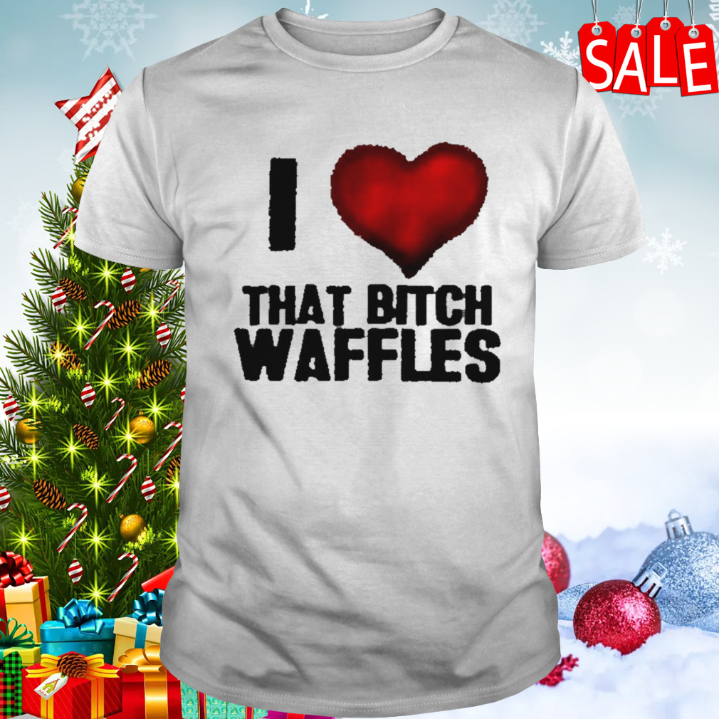 I love that bitch waffles shirt