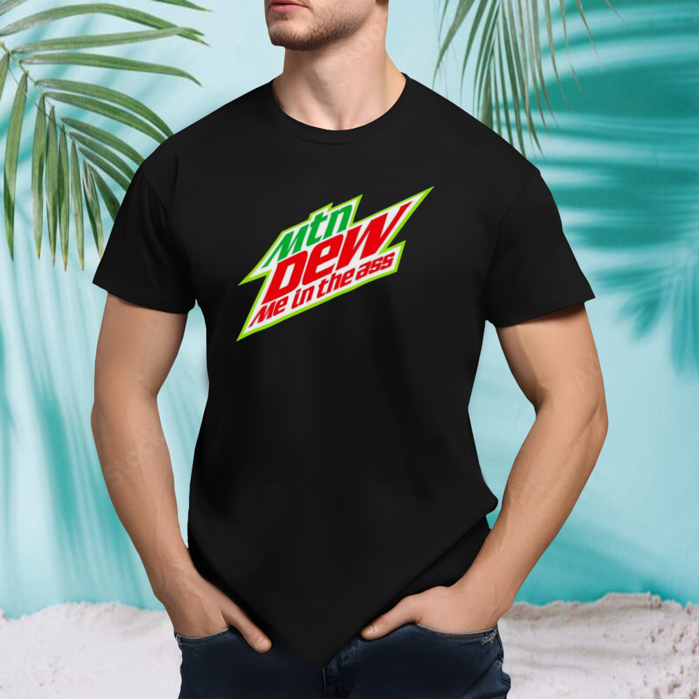 Mtn dew me in the ass shirt