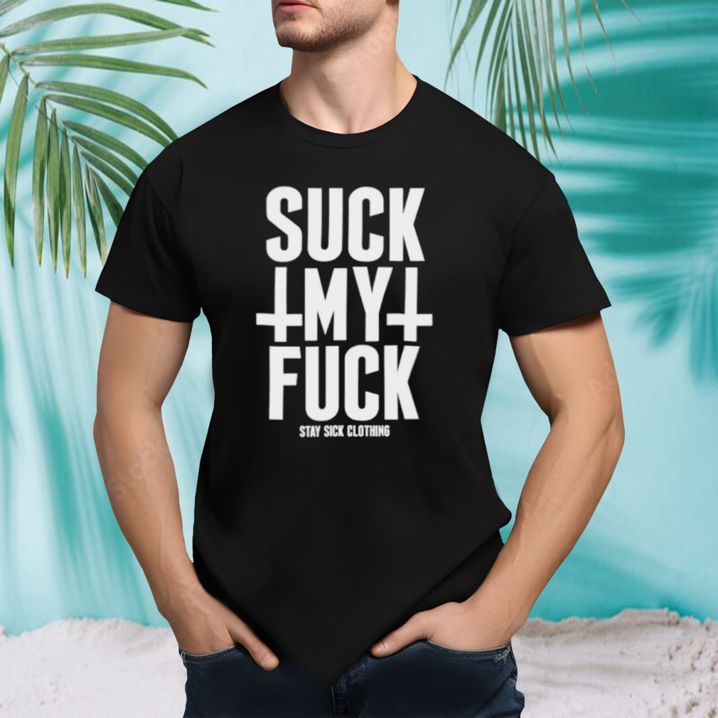 Suck my fuck stay sick shirt