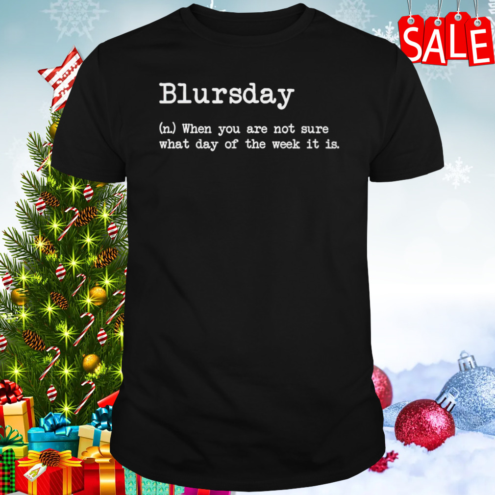 Blursday when you are not sure what day of the week it is shirt
