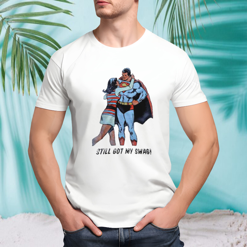 Superman still got my swag shirt