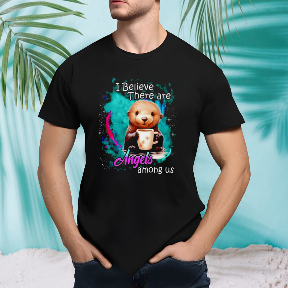 Otter I believe there are angels among us shirt