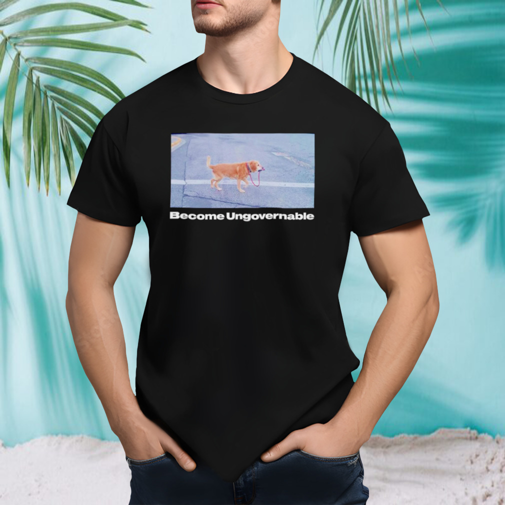 Dog become ungovernable shirt