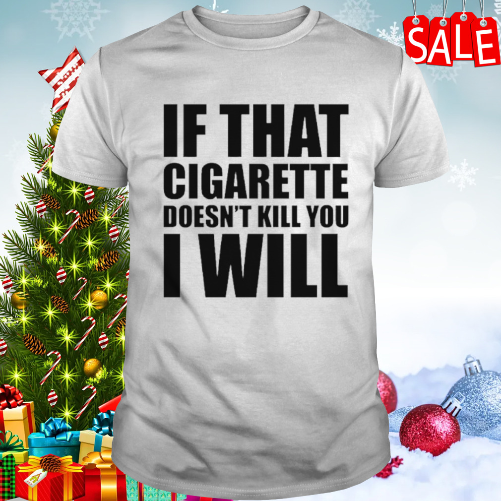 If that cigarette doesn’t kill you I will shirt