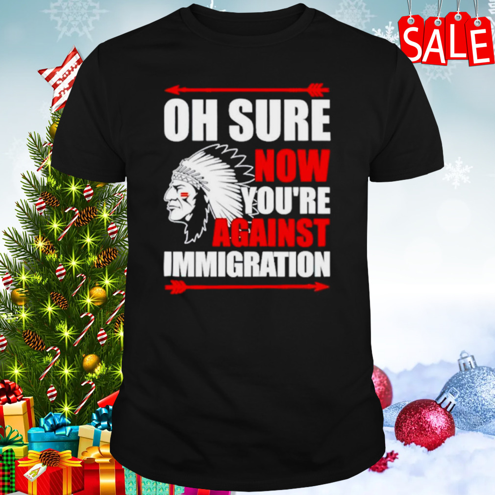 Native oh sure now you’re against immigration shirt