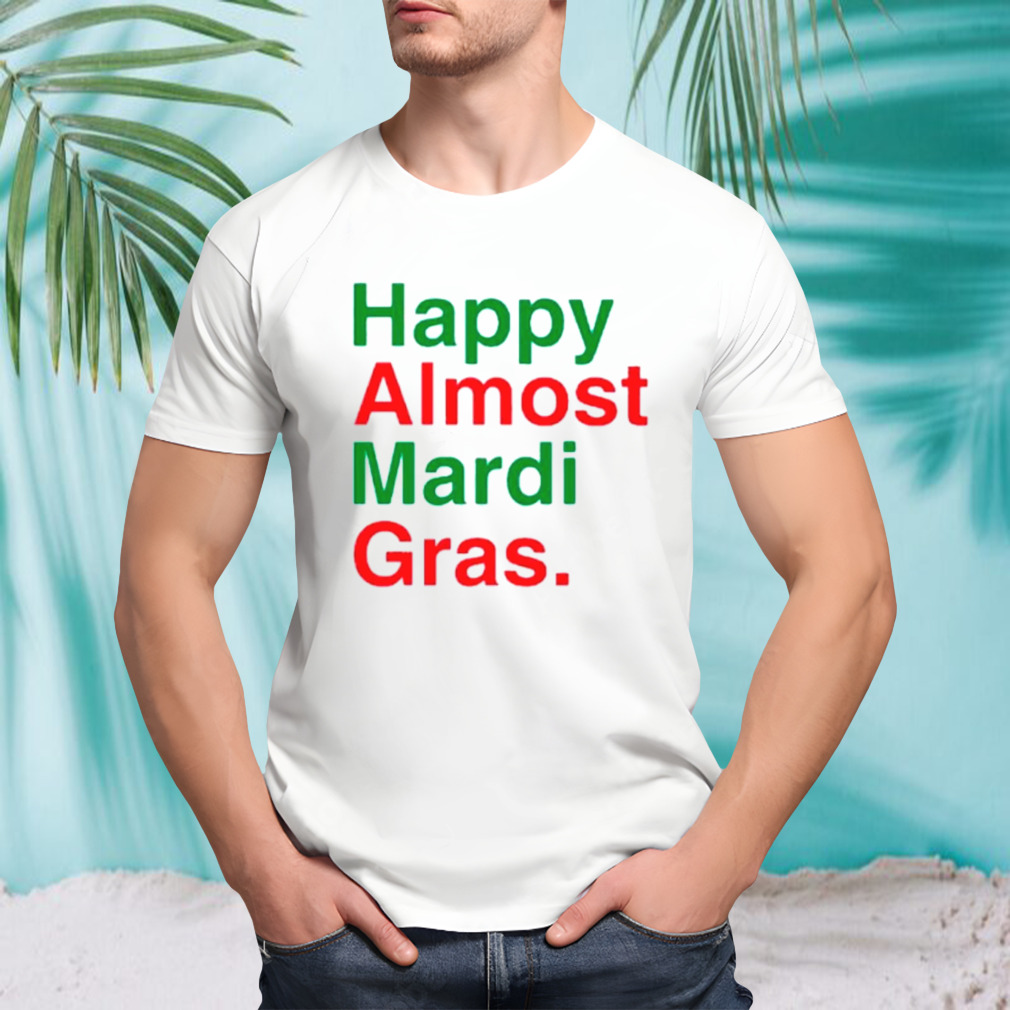 Happy almost mardi gras shirt