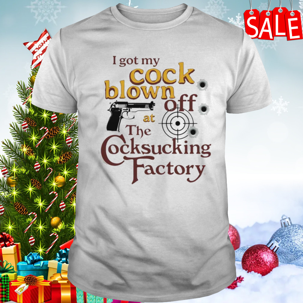 I Got My Cock Blown Off At The Cocksucking Factory T-shirt