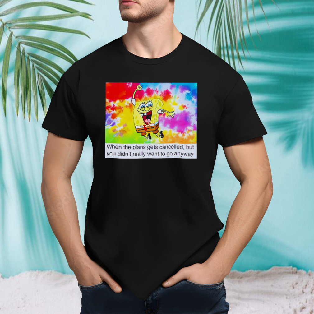 SpongeBob when the plans gets cancelled but you didn’t really want shirt