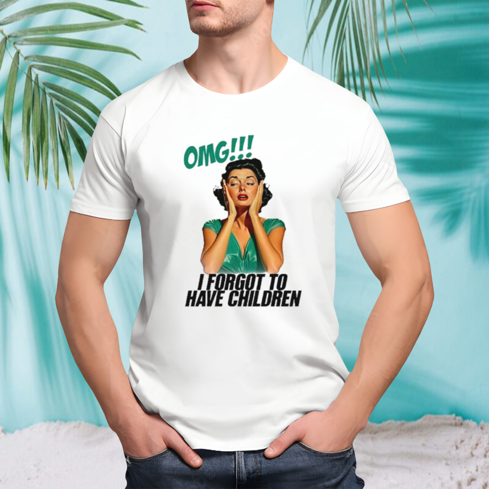 Omg I forgot to have children shirt