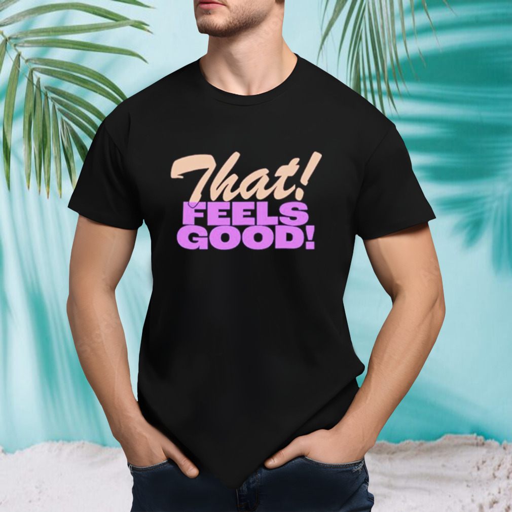 That feels good shirt