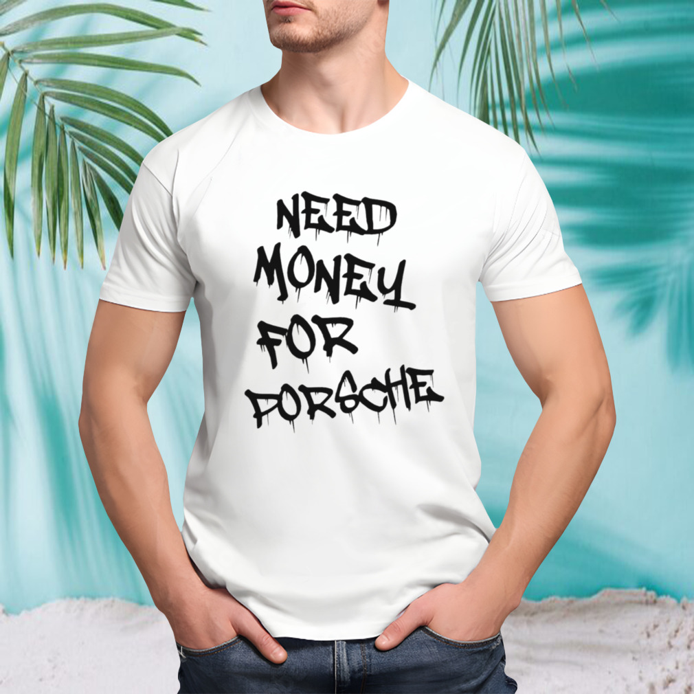 Need money for porsche shirt