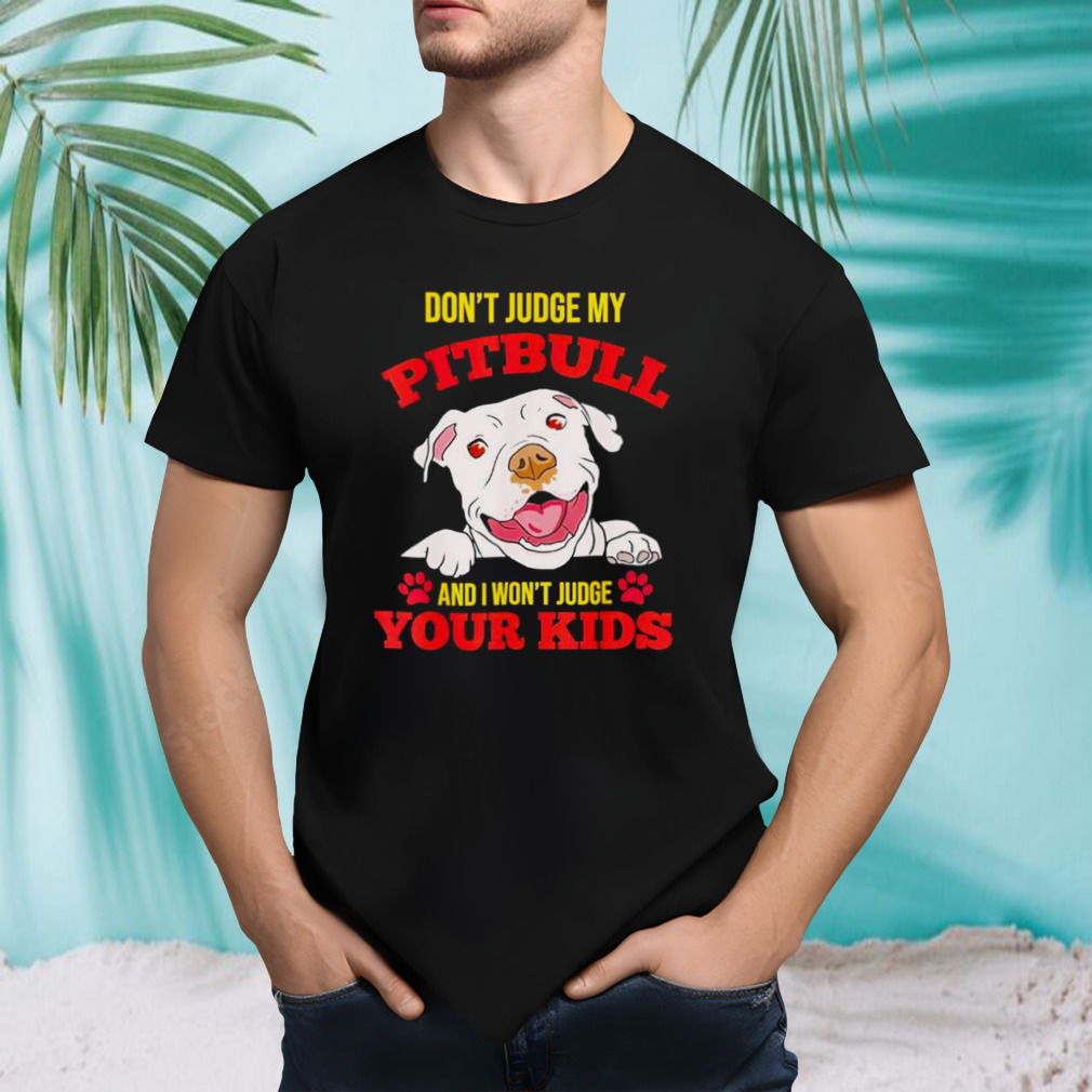 Don’t judge my pitbull and I won’t judge your kids shirt