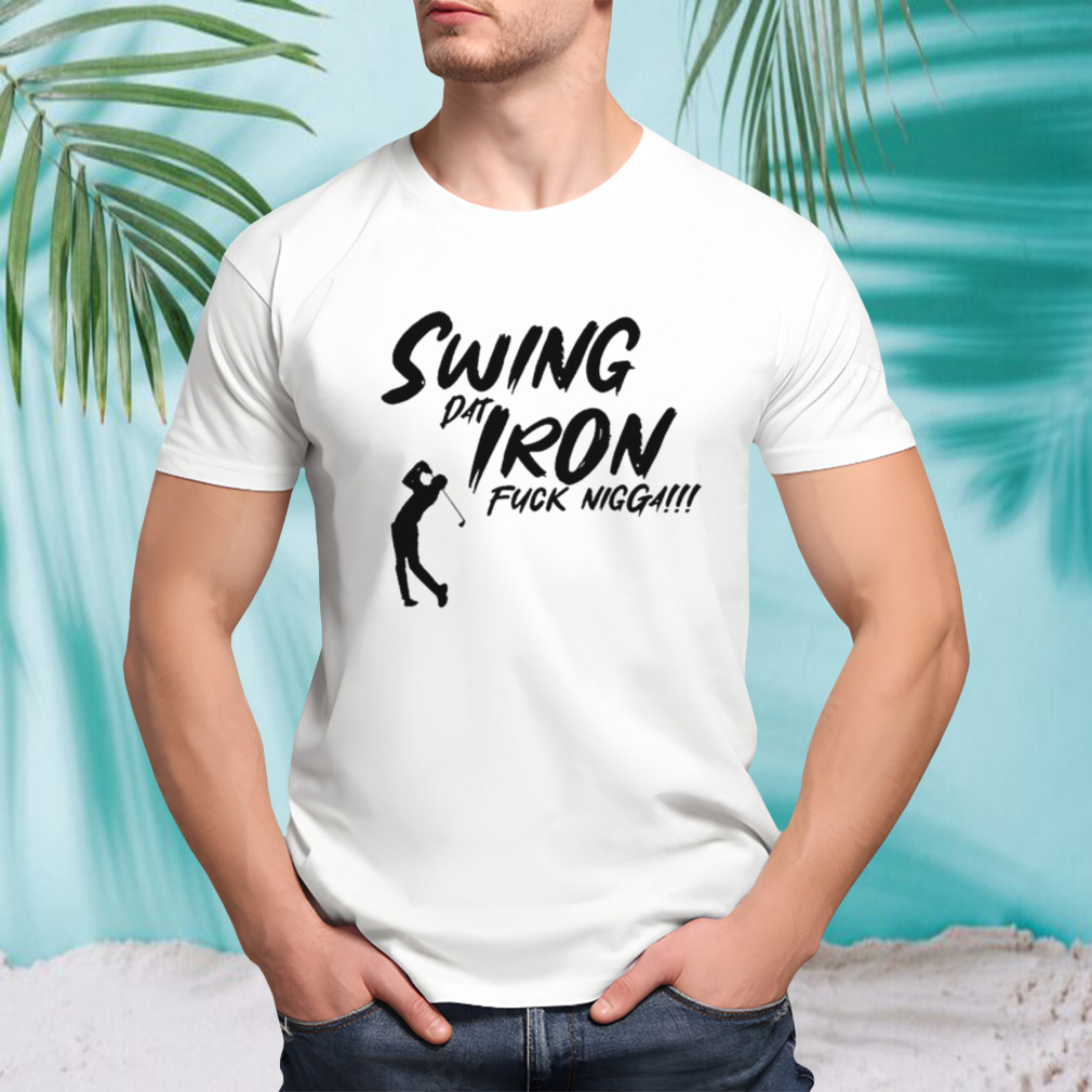 Swing dat iron fuck nigga shirt